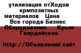 утилизация отХодов крмпозитных материалов › Цена ­ 100 - Все города Бизнес » Оборудование   . Крым,Гвардейское